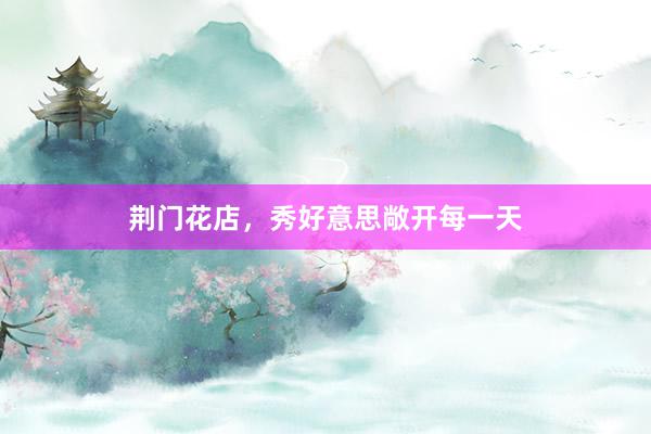 荆门花店，秀好意思敞开每一天