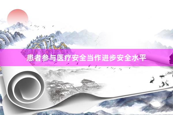 患者参与医疗安全当作进步安全水平